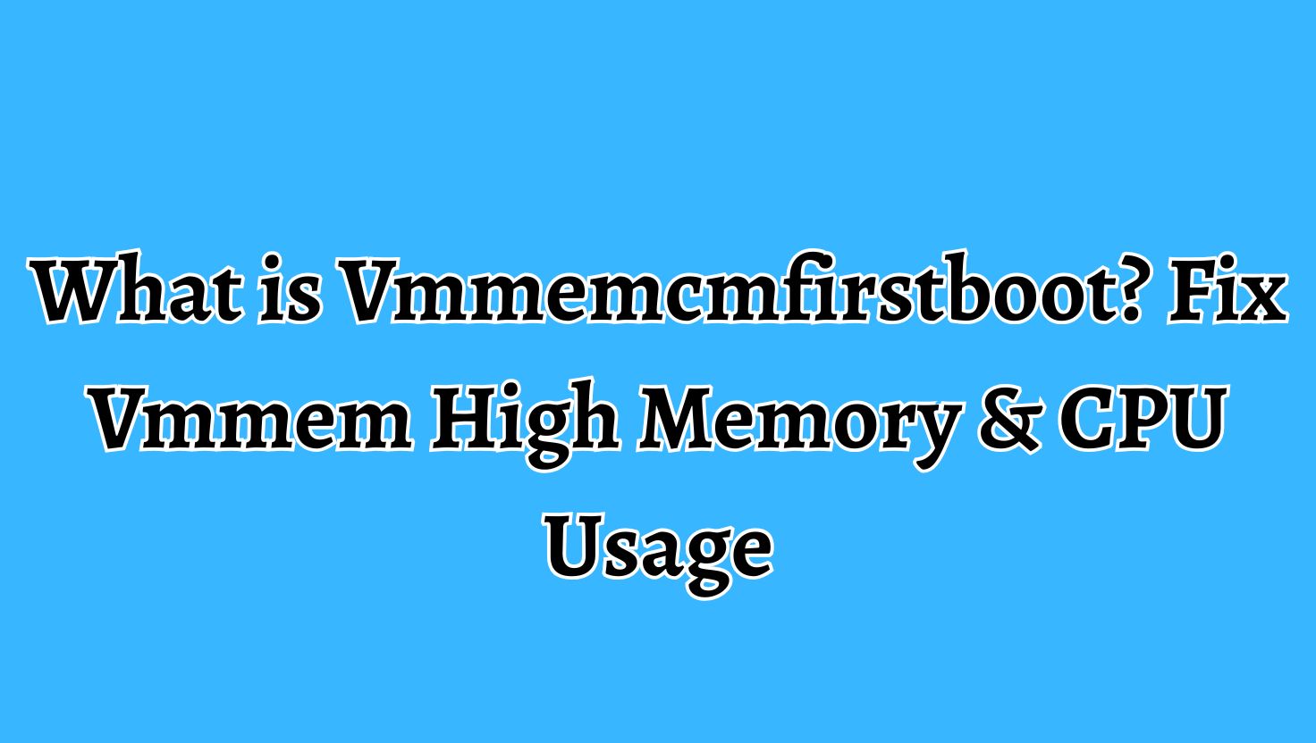 What is Vmmemcmfirstboot Fix Vmmem High Memory & CPU Usage