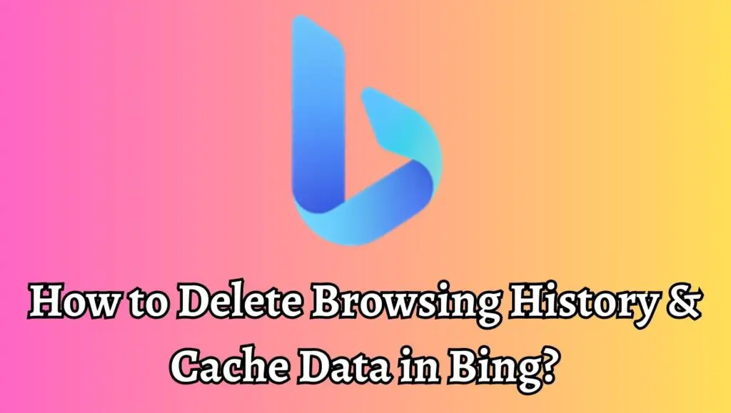 How to Delete Browsing History & Cache Data in Bing