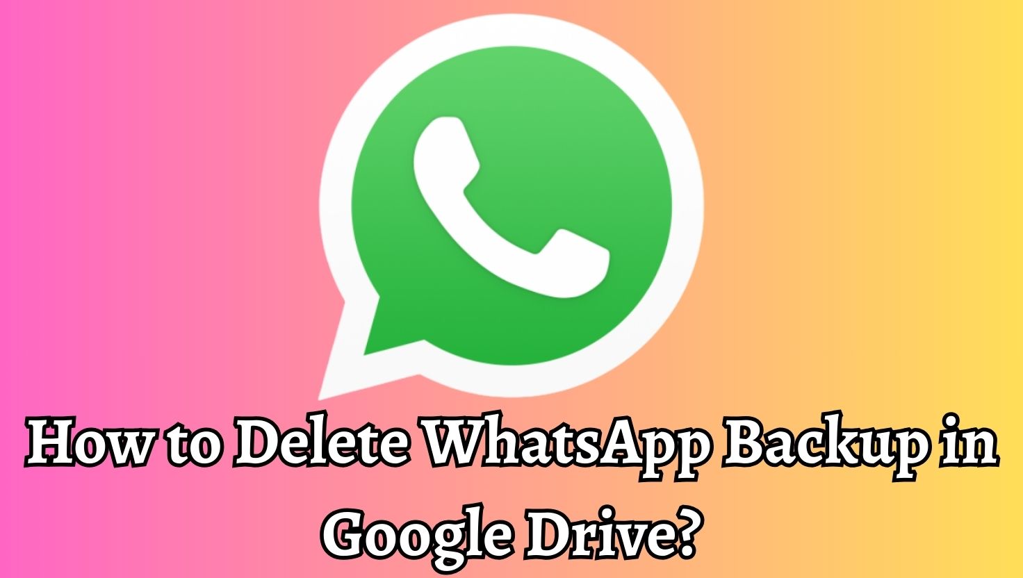 How to Delete WhatsApp Backup in Google Drive