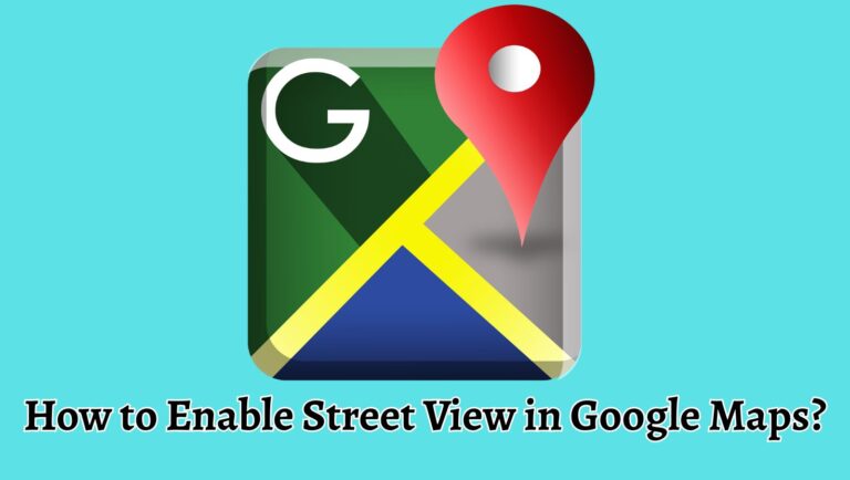 How to Enable Street View in Google Maps? [Easy Steps]