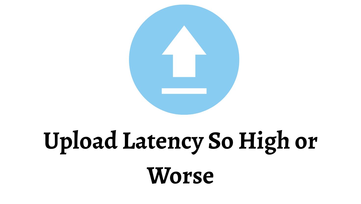 Upload Latency So High or Worse