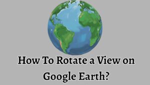 How To Rotate a View on Google Earth? [Step-By-Step]
