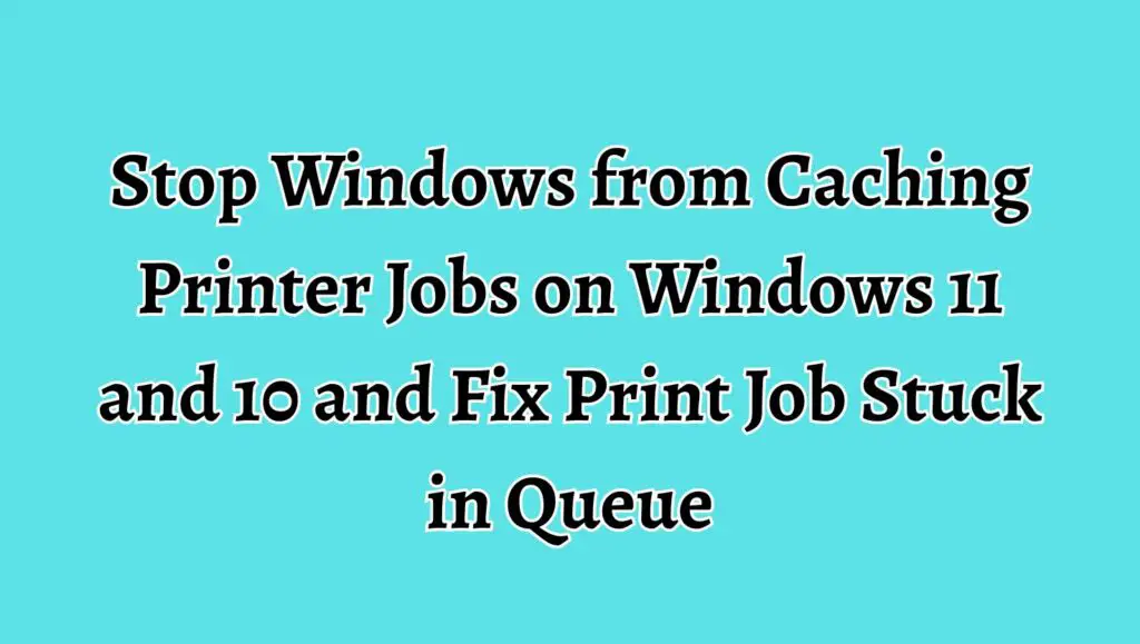 Stop Windows from Caching Printer Jobs on Windows 11 and 10 and Fix Print Job Stuck in Queue