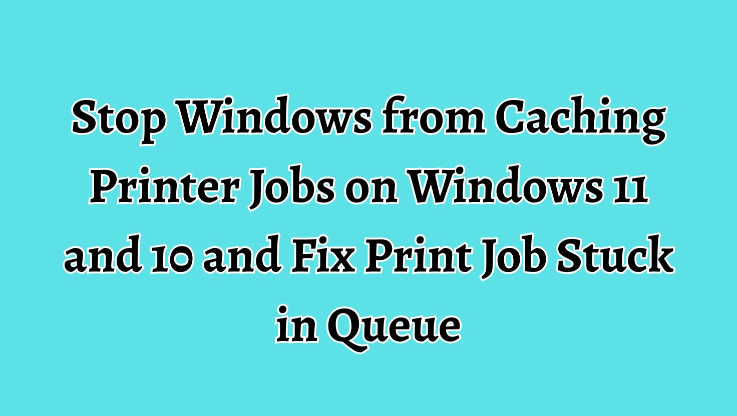 Stop Windows from Caching Printer Jobs on Windows 11 and 10 and Fix Print Job Stuck in Queue