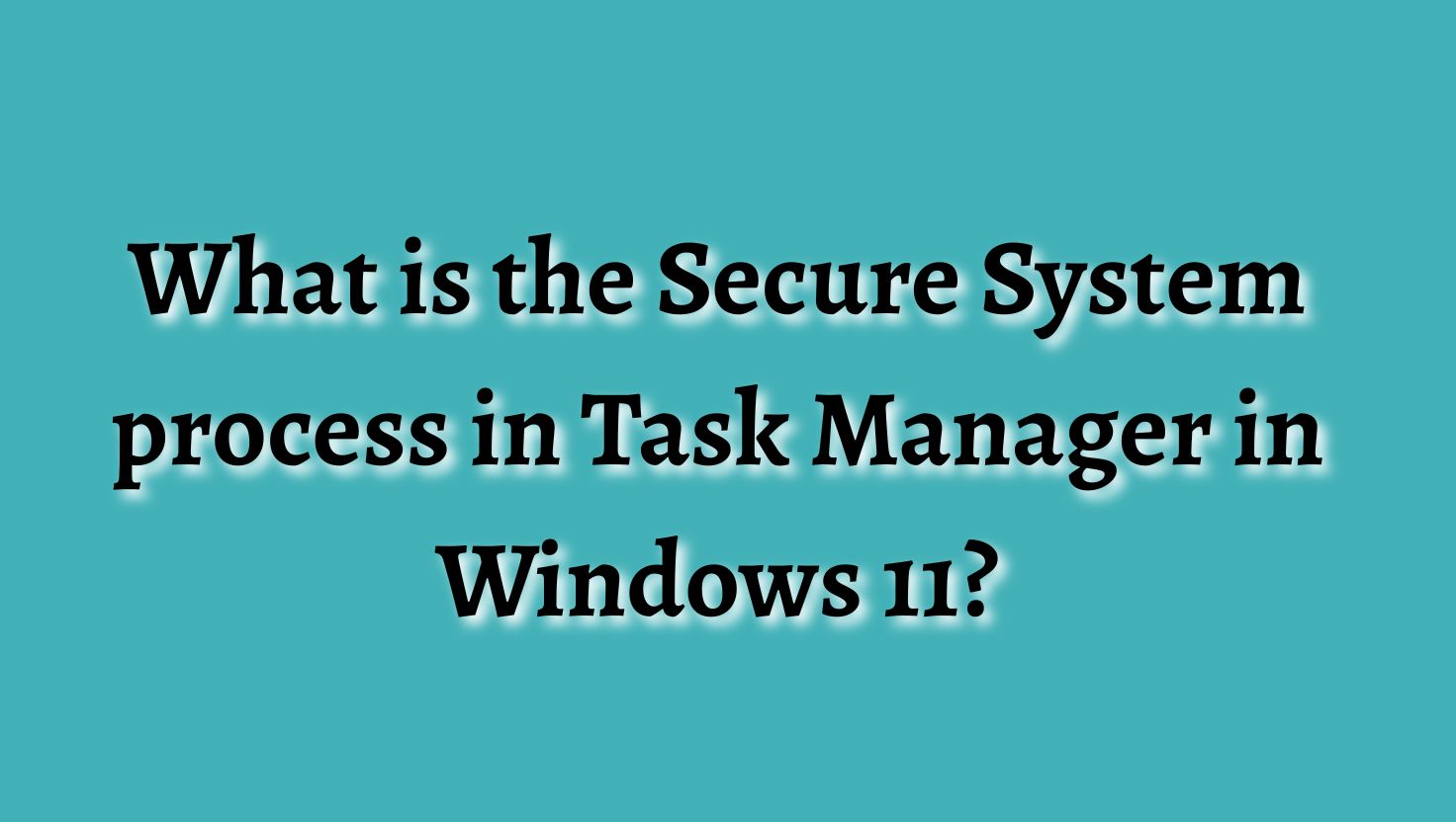What is the Secure System process in Task Manager in Windows 11