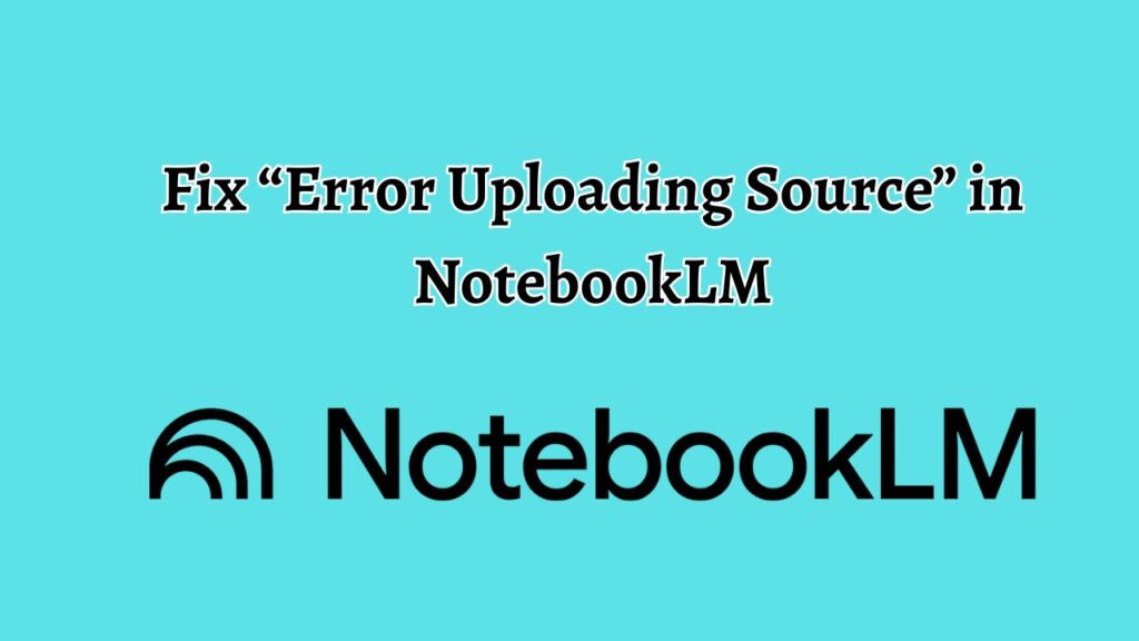 Fix “Error Uploading Source” in NotebookLM