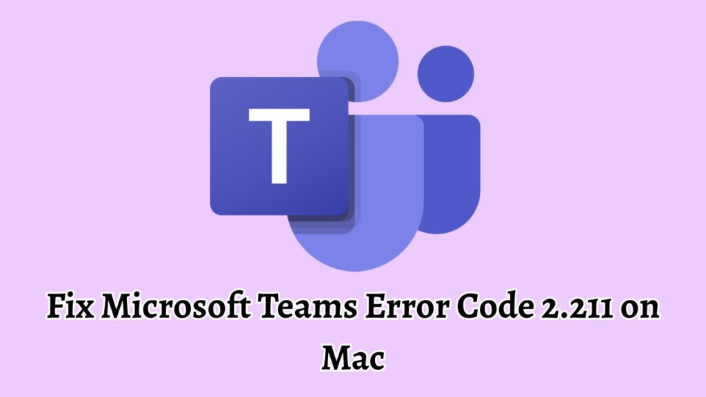 Fix Microsoft Teams Error Code 2.211 on Mac