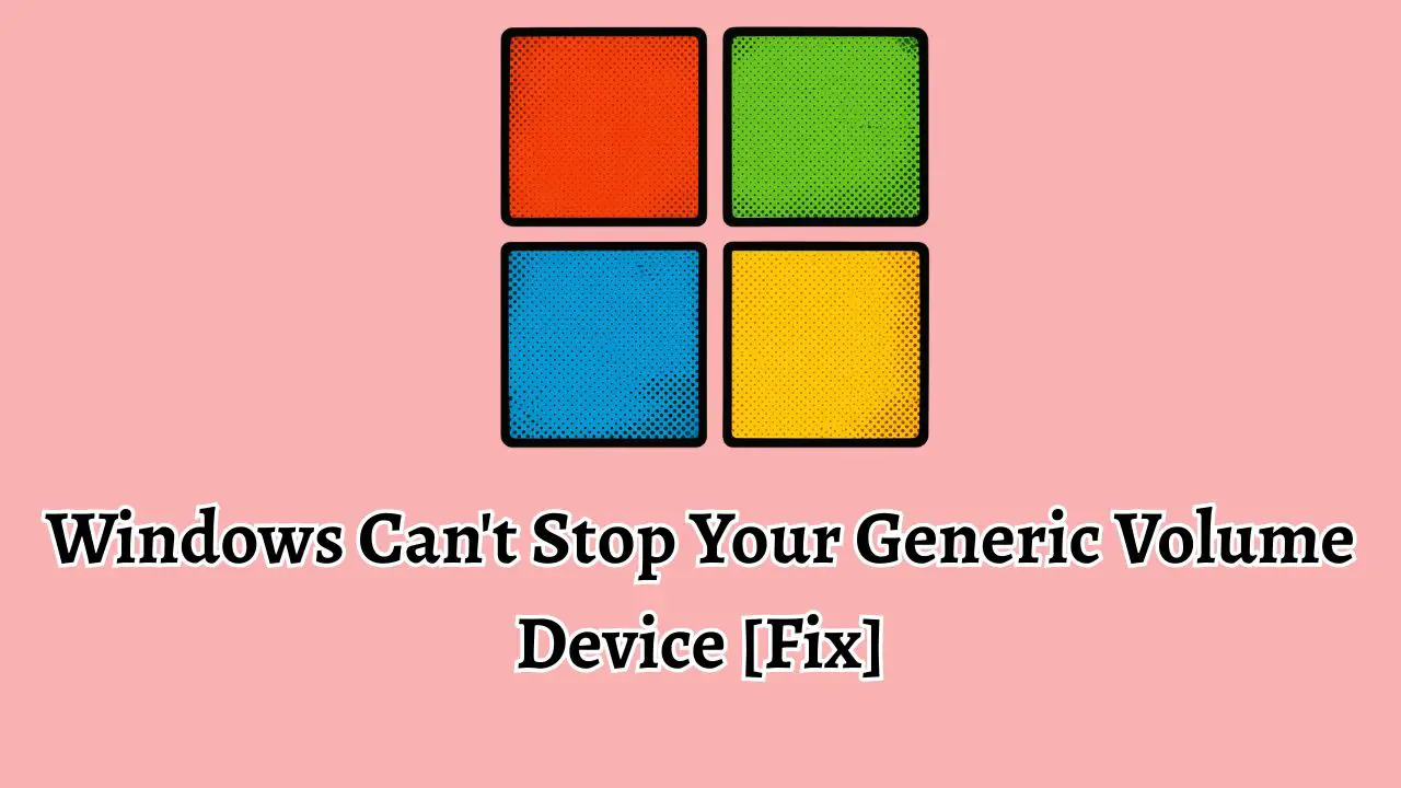 Windows Can't Stop Your Generic Volume Device [Fix]