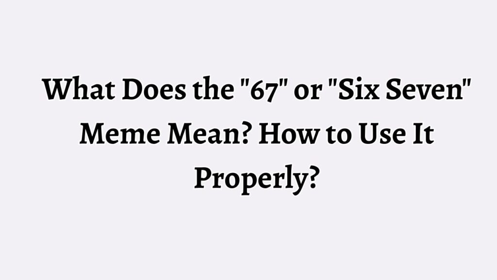 What Does the 67 or Six Seven Meme Mean How to Use It Properly