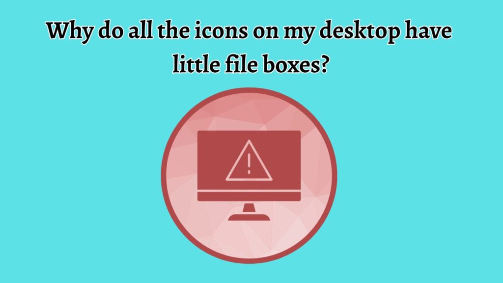 Why Do All the Icons on My Desktop Have Little File Boxes on Them