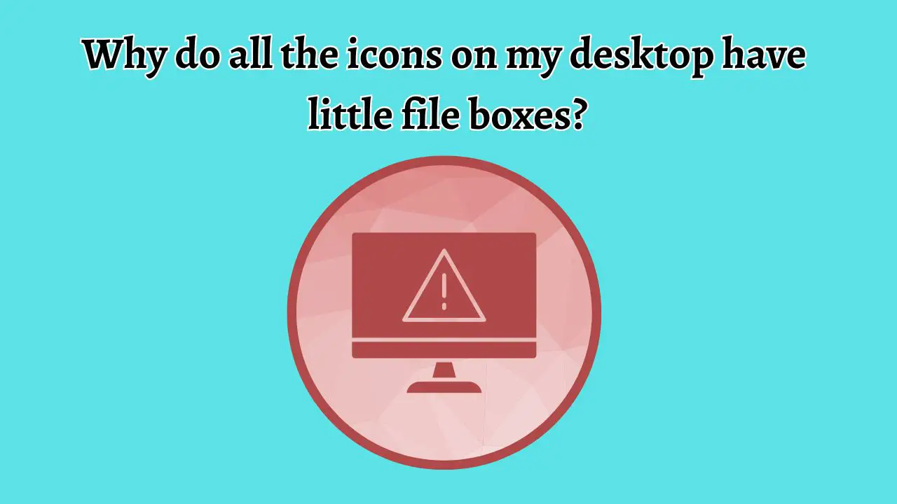 Why Do All the Icons on My Desktop Have Little File Boxes on Them