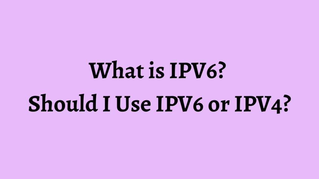 What is IPV6 Should I Use IPV6 or IPV4