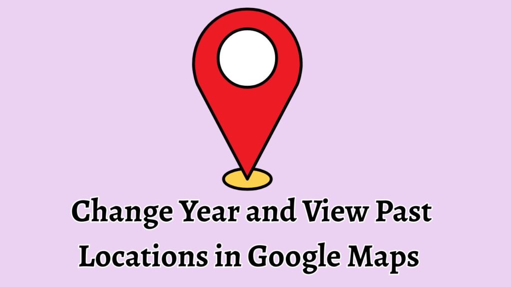 Change Year and View Past Locations in Google Maps