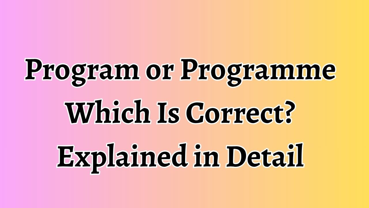 Program or Programme: Which Is Correct? Explained in Detail