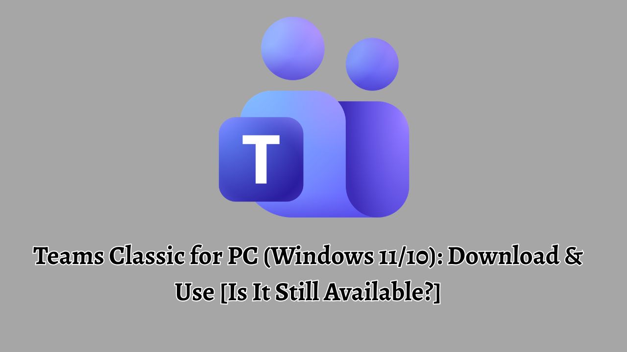 Teams Classic for PC (Windows 11 or 10) Download & Use [Is It Still Available]